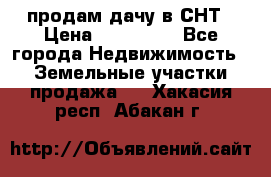 продам дачу в СНТ › Цена ­ 500 000 - Все города Недвижимость » Земельные участки продажа   . Хакасия респ.,Абакан г.